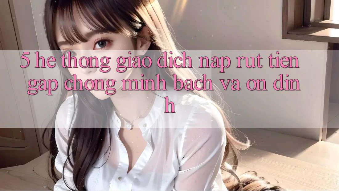 5. Hệ thống giao dịch nạp - rút tiền: Gấp chóng, minh bạch và ổn định 5. Hệ thống giao dịch nạp - rút tiền: Gấp chóng, minh bạch và ổn định