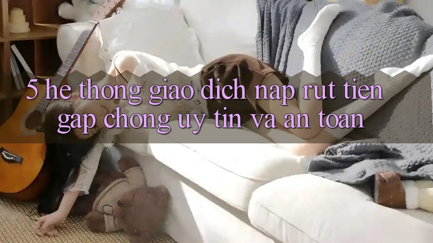 5. Hệ thống giao dịch nạp - rút tiền: Gấp chóng, uy tín và an toàn 5. Hệ thống giao dịch nạp - rút tiền: Gấp chóng, uy tín và an toàn