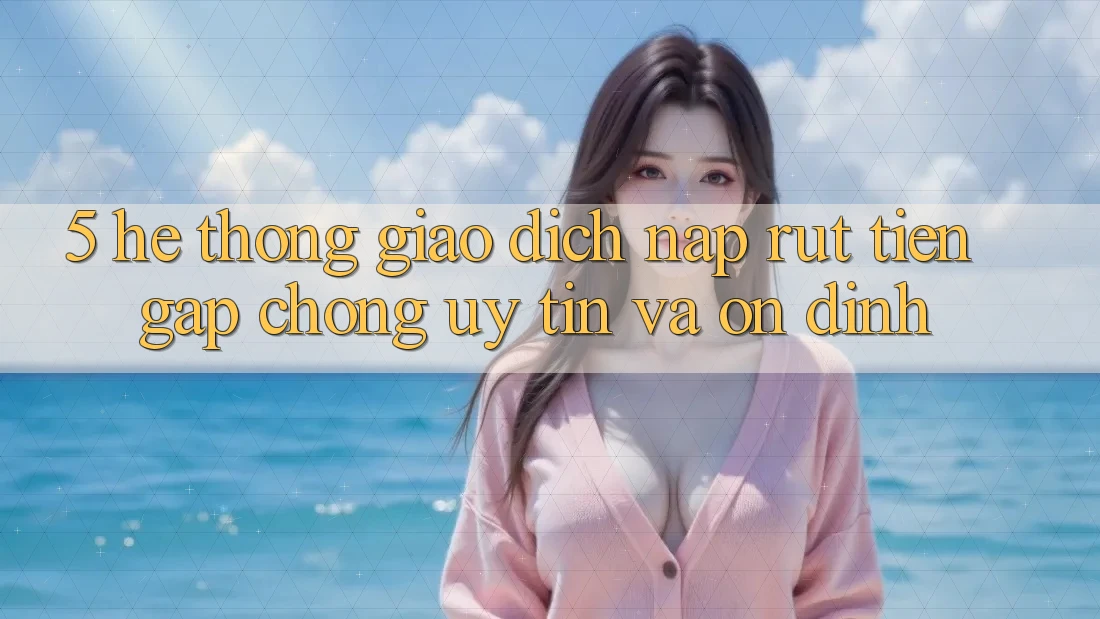 5. Hệ thống giao dịch nạp - rút tiền: Gấp chóng, uy tín và ổn định 5. Hệ thống giao dịch nạp - rút tiền: Gấp chóng, uy tín và ổn định