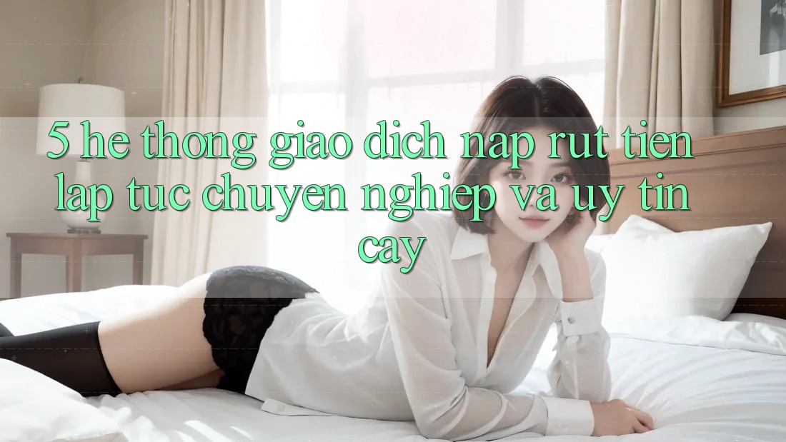 5. Hệ thống giao dịch nạp - rút tiền: Lập tức, chuyên nghiệp và uy tín cậy 5. Hệ thống giao dịch nạp - rút tiền: Lập tức, chuyên nghiệp và uy tín cậy