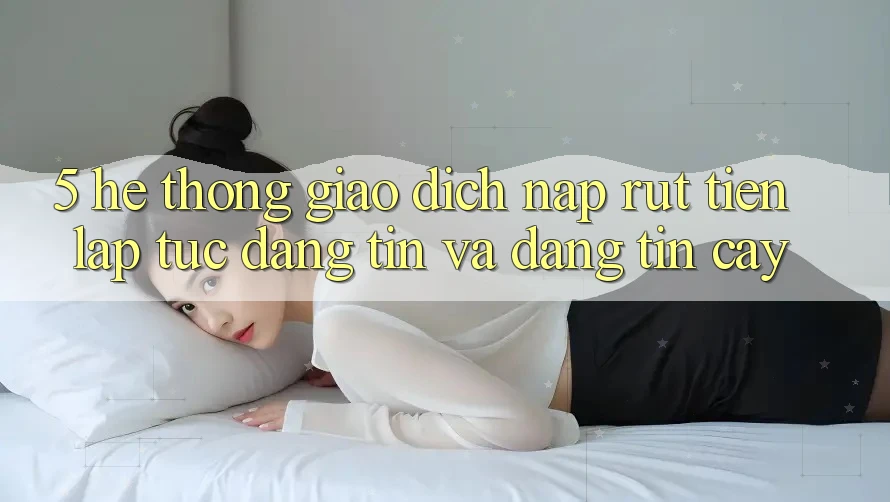 5. Hệ thống giao dịch nạp - rút tiền: Lập tức, đáng tin và đáng tin cậy 5. Hệ thống giao dịch nạp - rút tiền: Lập tức, đáng tin và đáng tin cậy