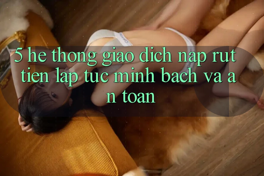 5. Hệ thống giao dịch nạp - rút tiền: Lập tức, minh bạch và an toàn 5. Hệ thống giao dịch nạp - rút tiền: Lập tức, minh bạch và an toàn