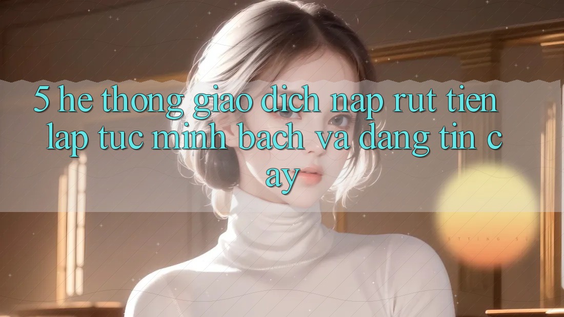 5. Hệ thống giao dịch nạp - rút tiền: Lập tức, minh bạch và đáng tin cậy 5. Hệ thống giao dịch nạp - rút tiền: Lập tức, minh bạch và đáng tin cậy
