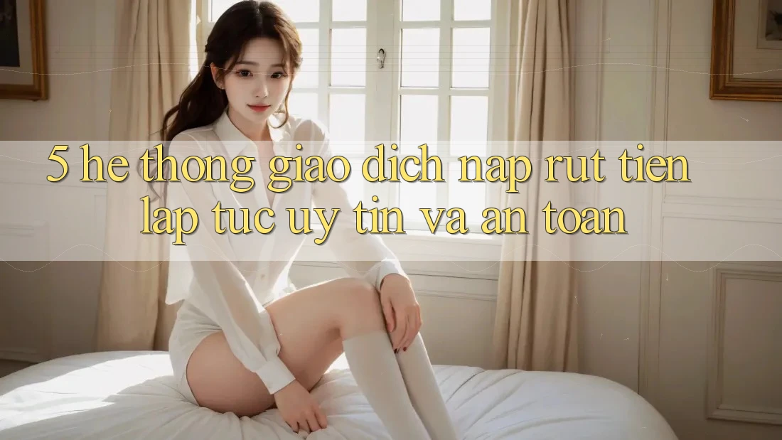 5. Hệ thống giao dịch nạp - rút tiền: Lập tức, uy tín và an toàn 5. Hệ thống giao dịch nạp - rút tiền: Lập tức, uy tín và an toàn