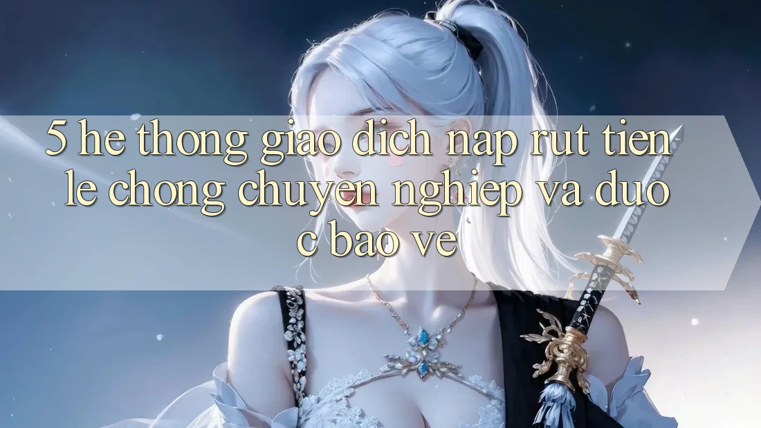 5. Hệ thống giao dịch nạp - rút tiền: Lẹ chóng, chuyên nghiệp và được bảo vệ