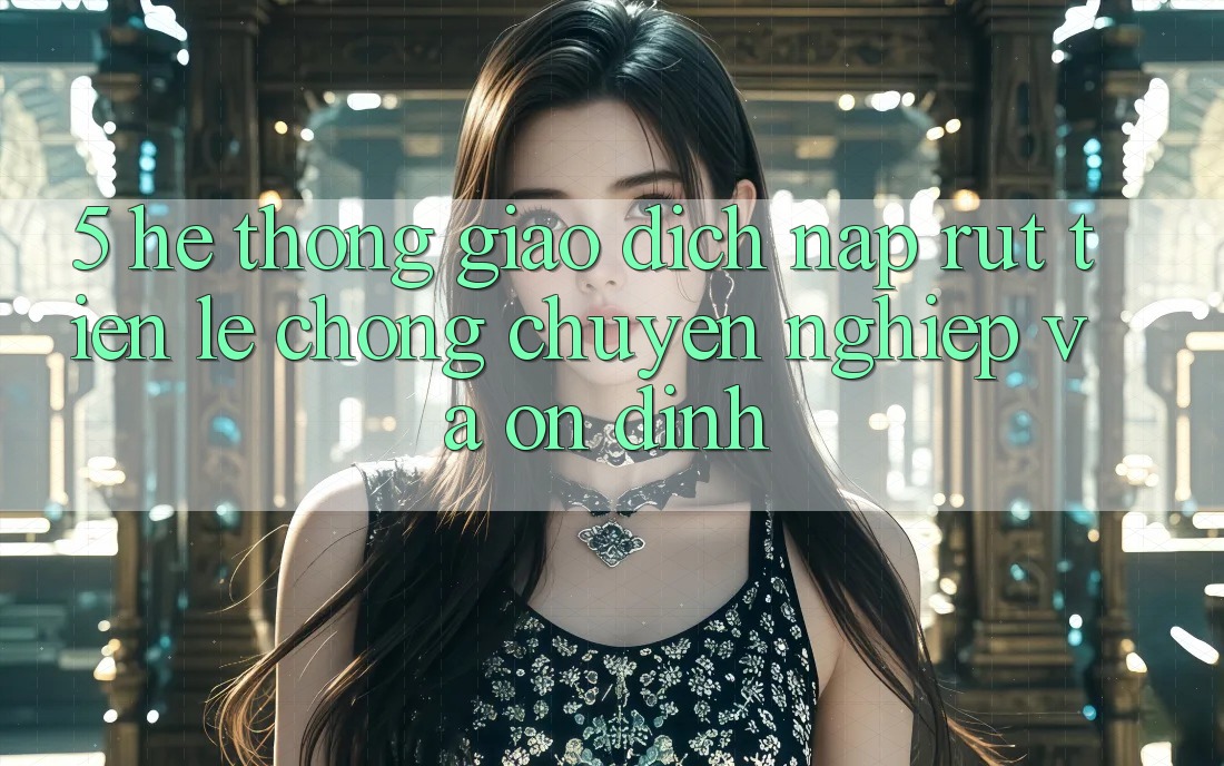 5. Hệ thống giao dịch nạp - rút tiền: Lẹ chóng, chuyên nghiệp và ổn định 5. Hệ thống giao dịch nạp - rút tiền: Lẹ chóng, chuyên nghiệp và ổn định