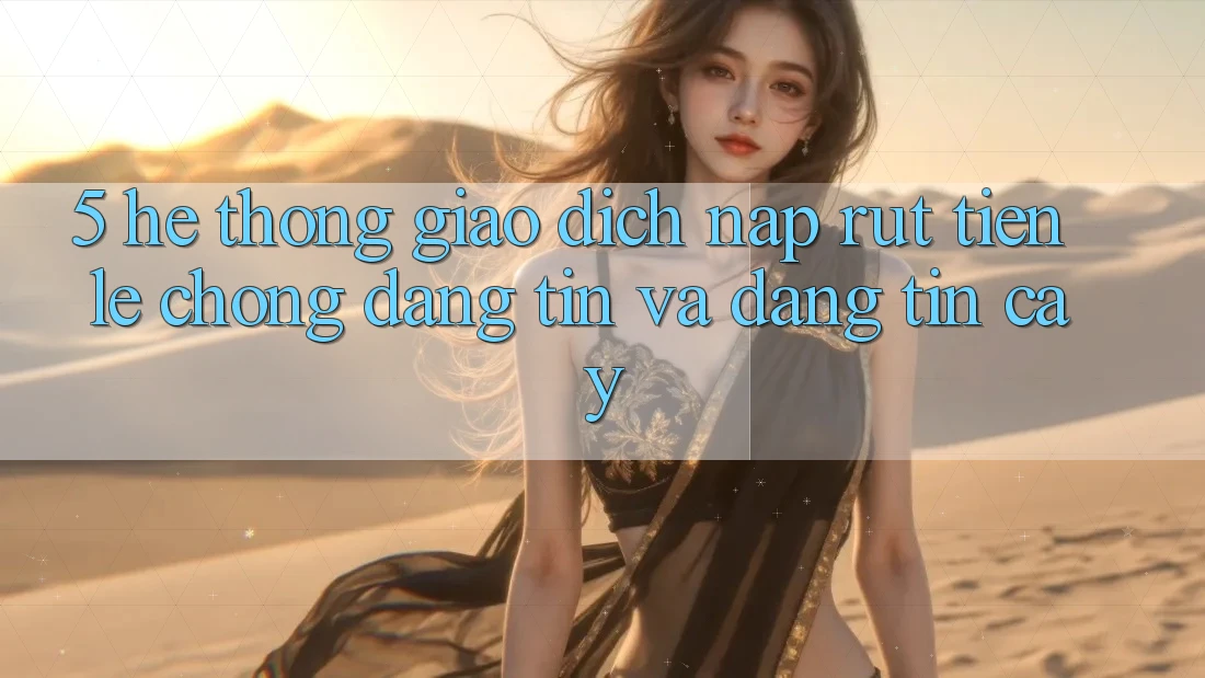 5. Hệ thống giao dịch nạp - rút tiền: Lẹ chóng, đáng tin và đáng tin cậy