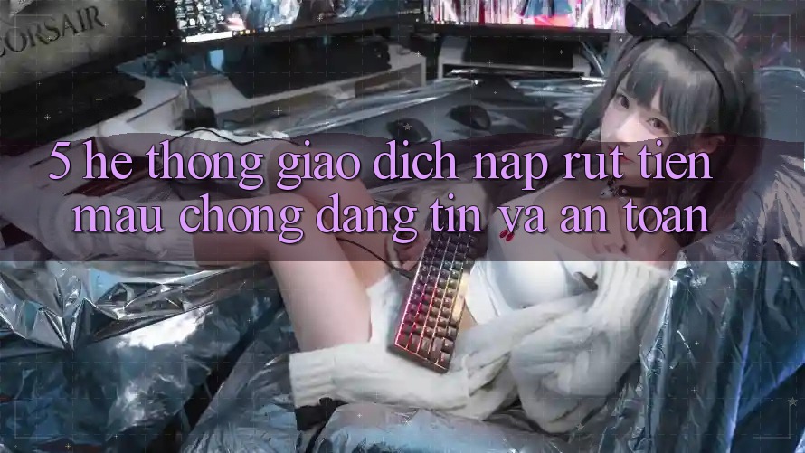 5. Hệ thống giao dịch nạp - rút tiền: Mau chóng, đáng tin và an toàn 5. Hệ thống giao dịch nạp - rút tiền: Mau chóng, đáng tin và an toàn