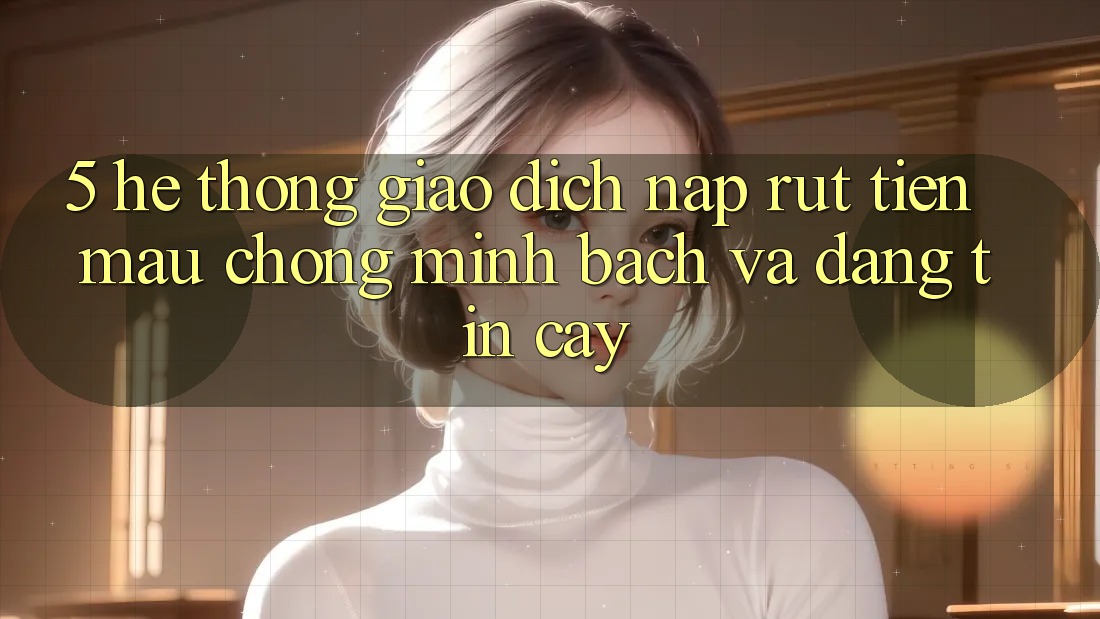 5. Hệ thống giao dịch nạp - rút tiền: Mau chóng, minh bạch và đáng tin cậy 5. Hệ thống giao dịch nạp - rút tiền: Mau chóng, minh bạch và đáng tin cậy