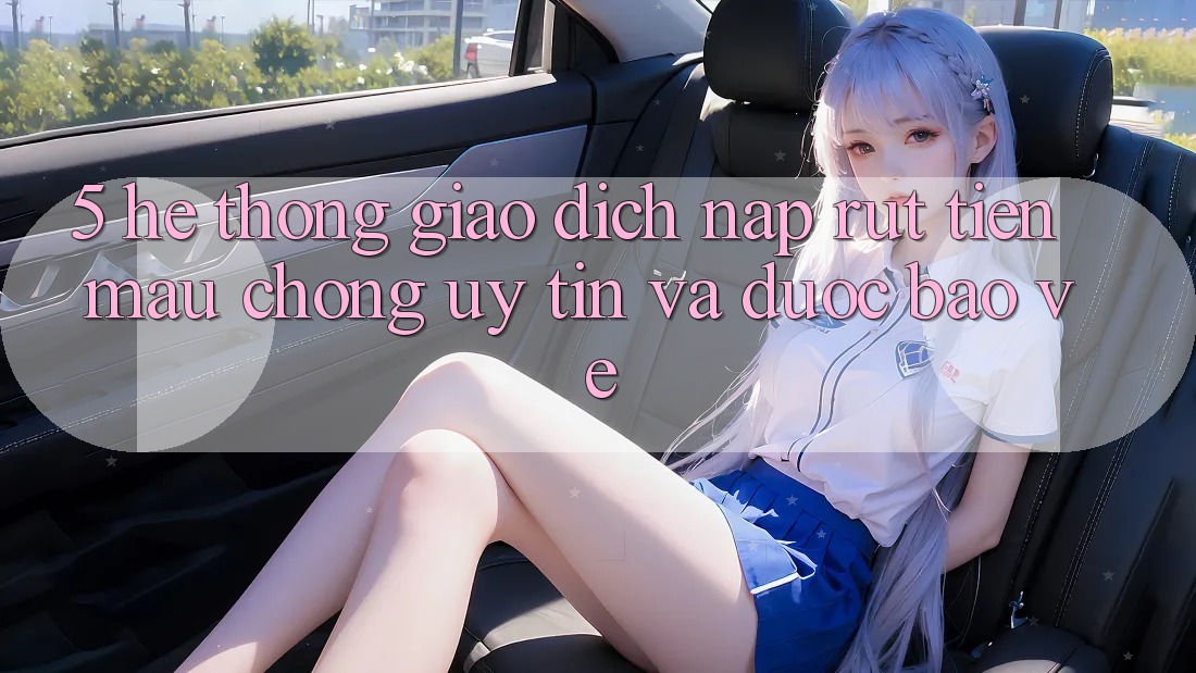 5. Hệ thống giao dịch nạp - rút tiền: Mau chóng, uy tín và được bảo vệ 5. Hệ thống giao dịch nạp - rút tiền: Mau chóng, uy tín và được bảo vệ