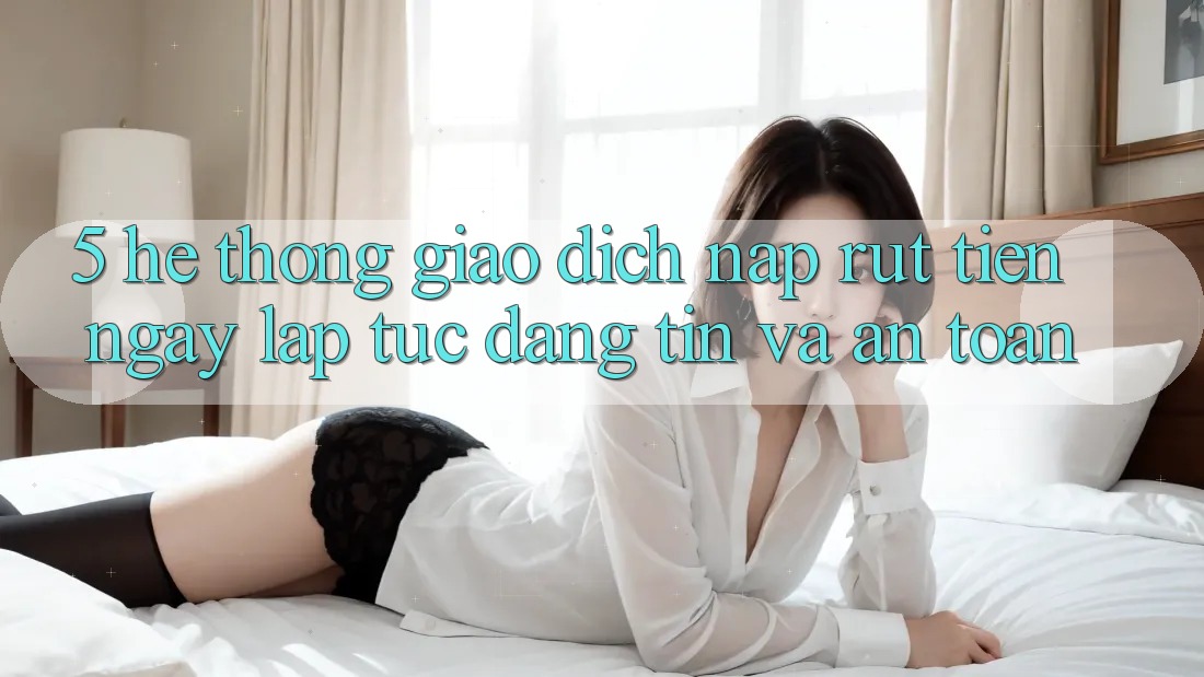 5. Hệ thống giao dịch nạp - rút tiền: Ngay lập tức, đáng tin và an toàn 5. Hệ thống giao dịch nạp - rút tiền: Ngay lập tức, đáng tin và an toàn