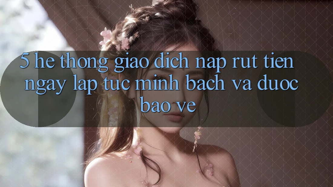 5. Hệ thống giao dịch nạp - rút tiền: Ngay lập tức, minh bạch và được bảo vệ 5. Hệ thống giao dịch nạp - rút tiền: Ngay lập tức, minh bạch và được bảo vệ