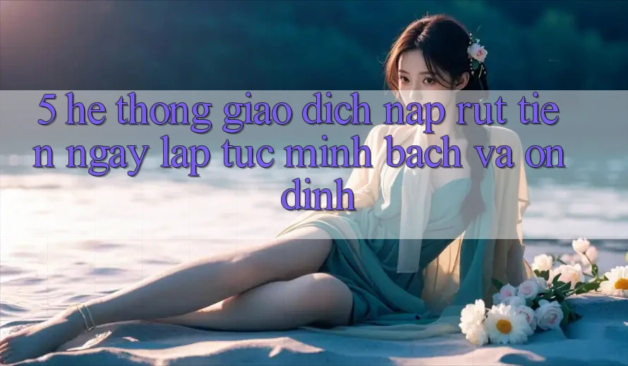 5. Hệ thống giao dịch nạp - rút tiền: Ngay lập tức, minh bạch và ổn định 5. Hệ thống giao dịch nạp - rút tiền: Ngay lập tức, minh bạch và ổn định
