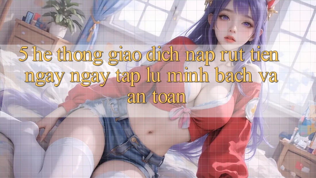 5. Hệ thống giao dịch nạp - rút tiền: Ngay ngay tắp lự, minh bạch và an toàn 5. Hệ thống giao dịch nạp - rút tiền: Ngay ngay tắp lự, minh bạch và an toàn