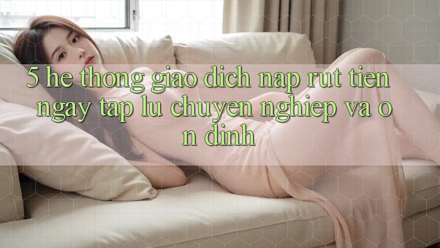 5. Hệ thống giao dịch nạp - rút tiền: Ngay tắp lự, chuyên nghiệp và ổn định 5. Hệ thống giao dịch nạp - rút tiền: Ngay tắp lự, chuyên nghiệp và ổn định
