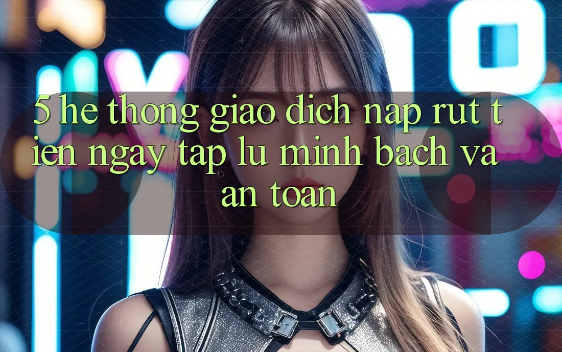 5. Hệ thống giao dịch nạp - rút tiền: Ngay tắp lự, minh bạch và an toàn 5. Hệ thống giao dịch nạp - rút tiền: Ngay tắp lự, minh bạch và an toàn
