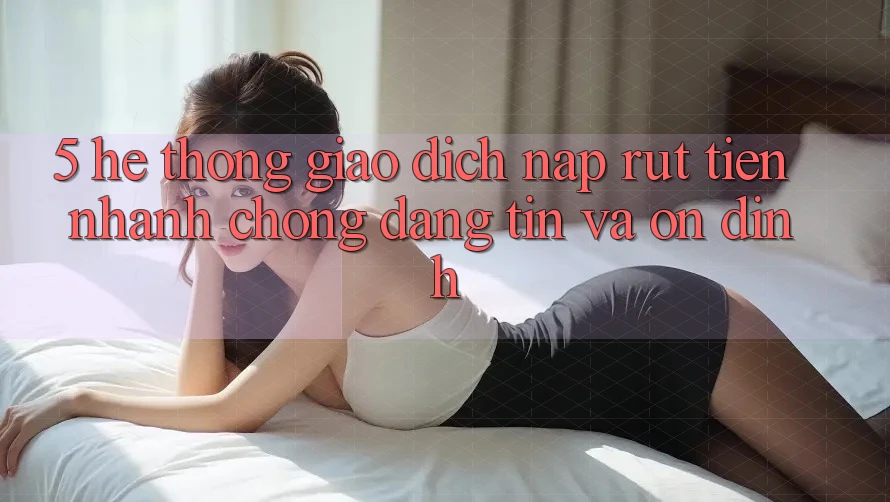 5. Hệ thống giao dịch nạp - rút tiền: Nhanh chóng, đáng tin và ổn định