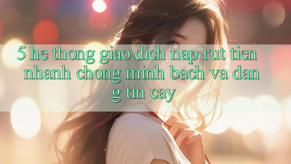5. Hệ thống giao dịch nạp - rút tiền: Nhanh chóng, minh bạch và đáng tin cậy 5. Hệ thống giao dịch nạp - rút tiền: Nhanh chóng, minh bạch và đáng tin cậy