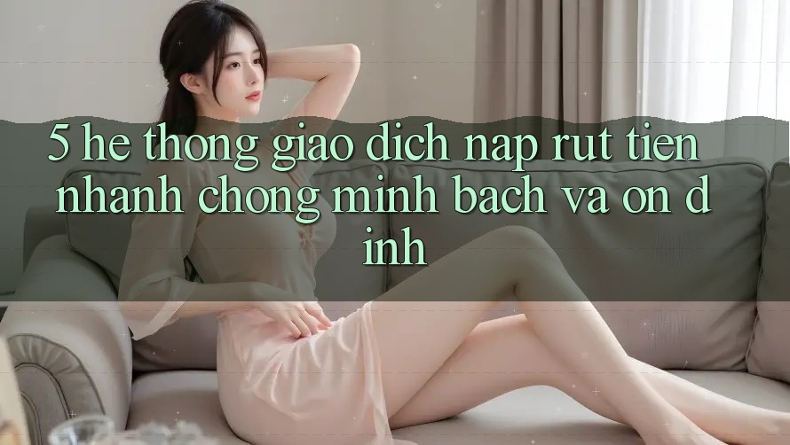 5. Hệ thống giao dịch nạp - rút tiền: Nhanh chóng, minh bạch và ổn định 5. Hệ thống giao dịch nạp - rút tiền: Nhanh chóng, minh bạch và ổn định