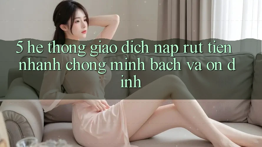 5. Hệ thống giao dịch nạp - rút tiền: Nhanh chóng, minh bạch và ổn định 5. Hệ thống giao dịch nạp - rút tiền: Nhanh chóng, minh bạch và ổn định