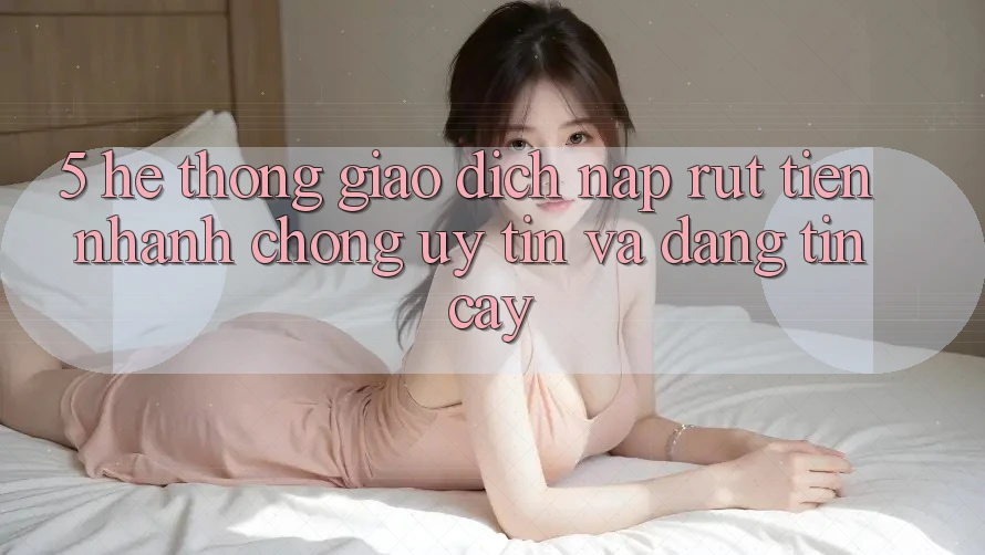 5. Hệ thống giao dịch nạp - rút tiền: Nhanh chóng, uy tín và đáng tin cậy 5. Hệ thống giao dịch nạp - rút tiền: Nhanh chóng, uy tín và đáng tin cậy