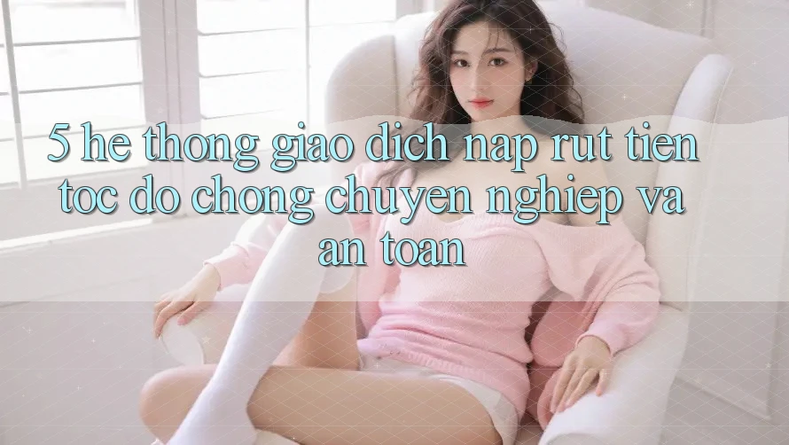 5. Hệ thống giao dịch nạp - rút tiền: Tốc độ chóng, chuyên nghiệp và an toàn 5. Hệ thống giao dịch nạp - rút tiền: Tốc độ chóng, chuyên nghiệp và an toàn