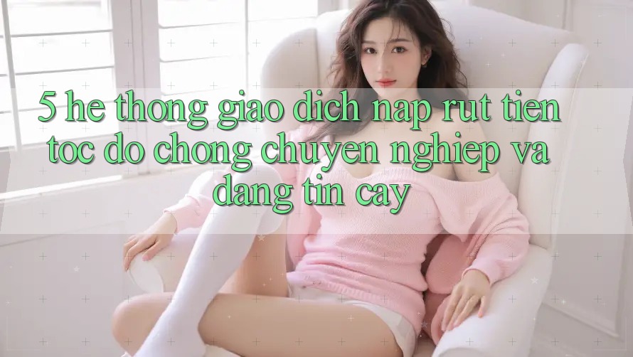 5. Hệ thống giao dịch nạp - rút tiền: Tốc độ chóng, chuyên nghiệp và đáng tin cậy 5. Hệ thống giao dịch nạp - rút tiền: Tốc độ chóng, chuyên nghiệp và đáng tin cậy