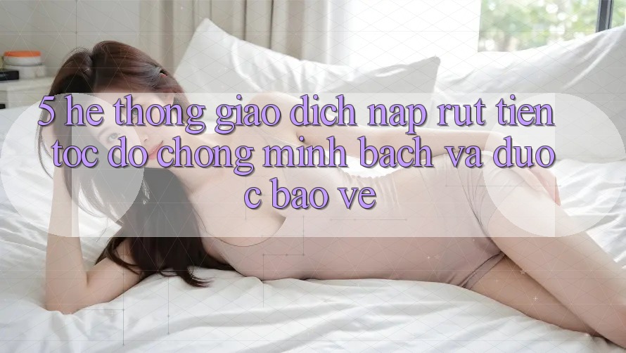5. Hệ thống giao dịch nạp - rút tiền: Tốc độ chóng, minh bạch và được bảo vệ 5. Hệ thống giao dịch nạp - rút tiền: Tốc độ chóng, minh bạch và được bảo vệ