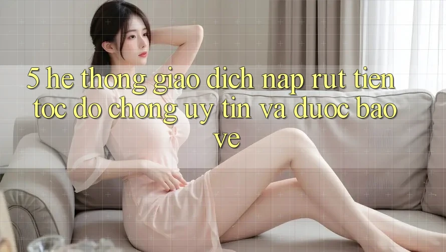 5. Hệ thống giao dịch nạp - rút tiền: Tốc độ chóng, uy tín và được bảo vệ