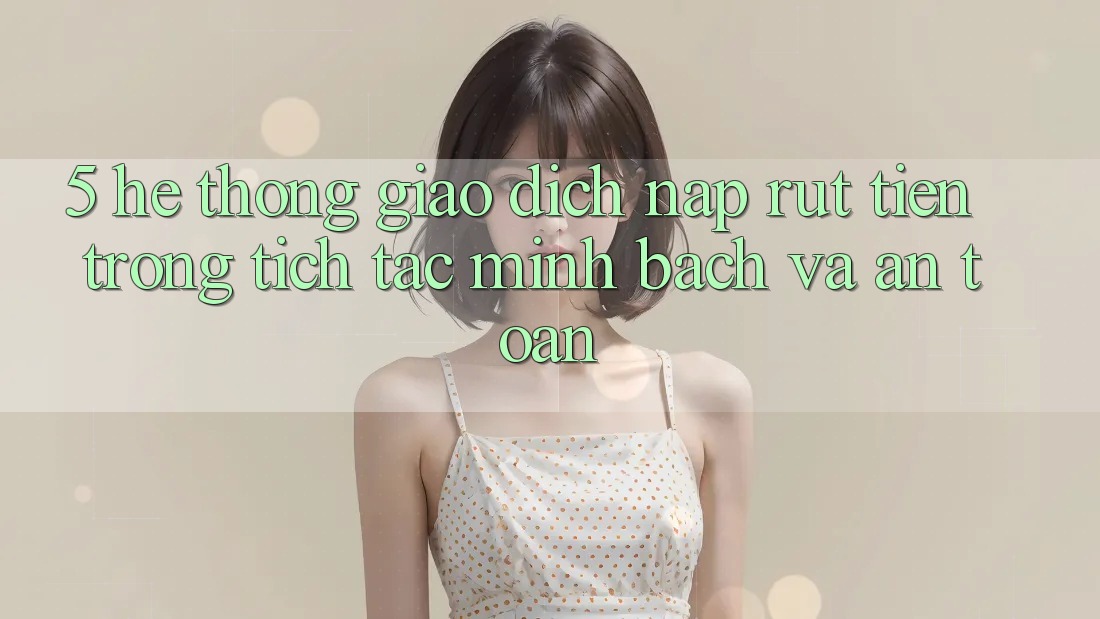 5. Hệ thống giao dịch nạp - rút tiền: Trong tích tắc, minh bạch và an toàn 5. Hệ thống giao dịch nạp - rút tiền: Trong tích tắc, minh bạch và an toàn