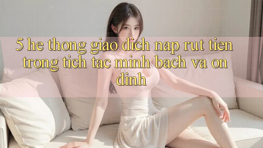 5. Hệ thống giao dịch nạp - rút tiền: Trong tích tắc, minh bạch và ổn định 5. Hệ thống giao dịch nạp - rút tiền: Trong tích tắc, minh bạch và ổn định