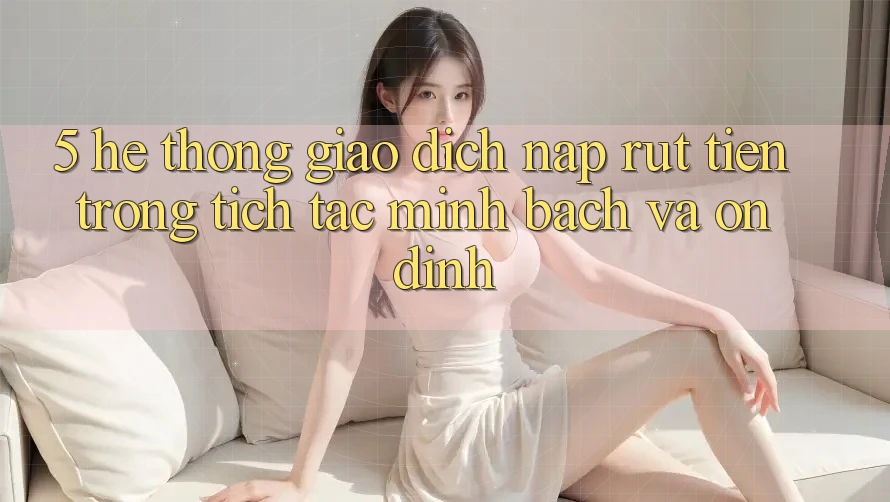 5. Hệ thống giao dịch nạp - rút tiền: Trong tích tắc, minh bạch và ổn định 5. Hệ thống giao dịch nạp - rút tiền: Trong tích tắc, minh bạch và ổn định
