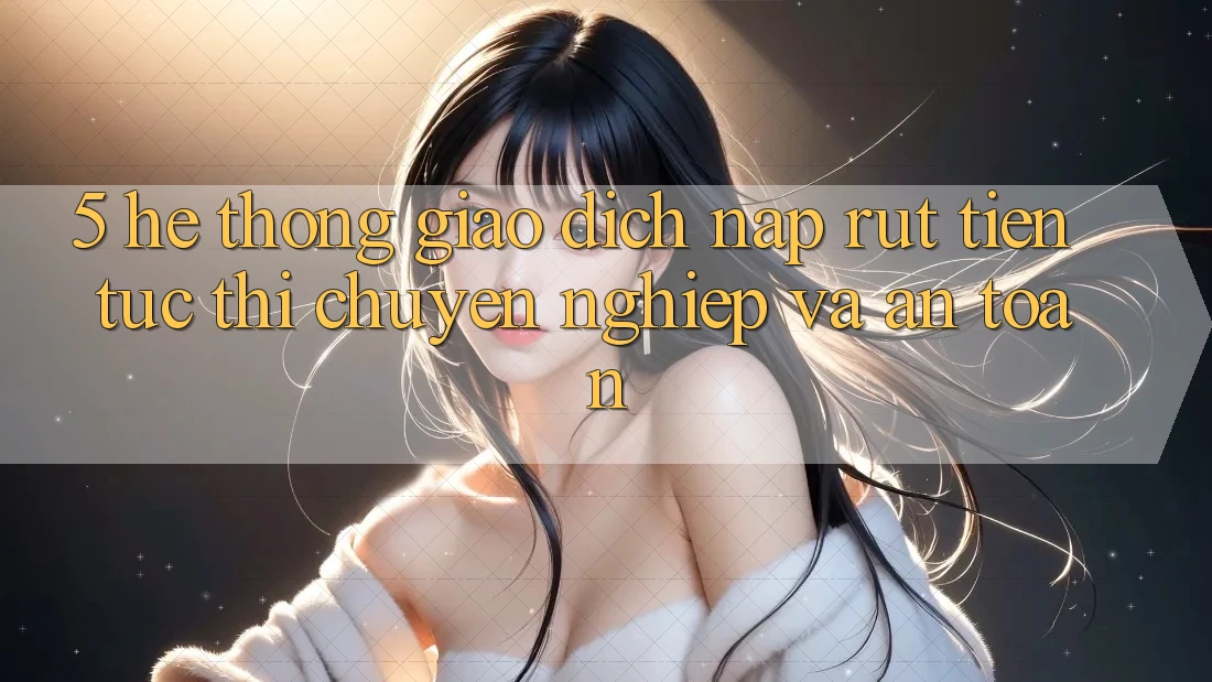 5. Hệ thống giao dịch nạp - rút tiền: Tức thì, chuyên nghiệp và an toàn 5. Hệ thống giao dịch nạp - rút tiền: Tức thì, chuyên nghiệp và an toàn