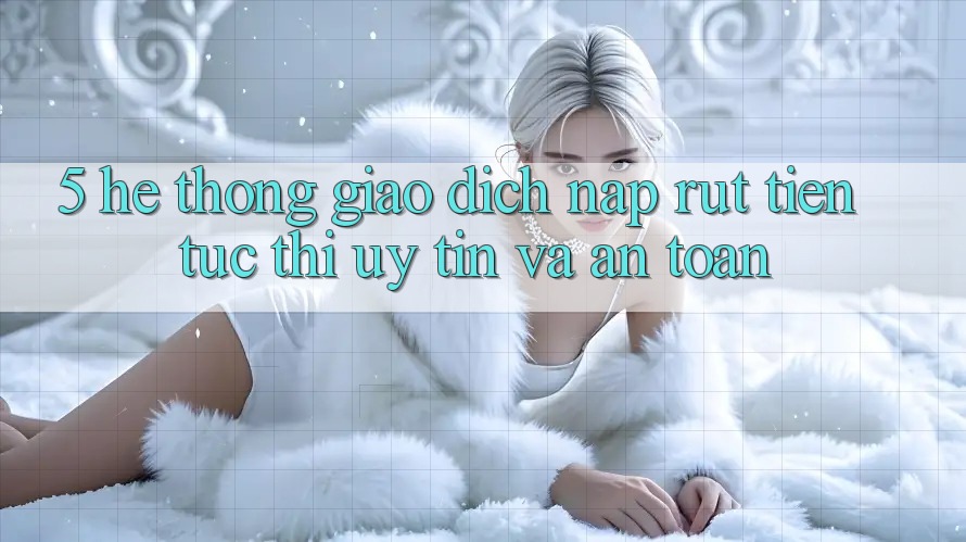 5. Hệ thống giao dịch nạp - rút tiền: Tức thì, uy tín và an toàn 5. Hệ thống giao dịch nạp - rút tiền: Tức thì, uy tín và an toàn