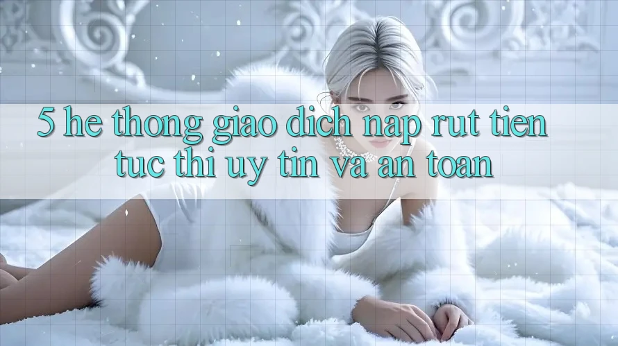 5. Hệ thống giao dịch nạp - rút tiền: Tức thì, uy tín và an toàn