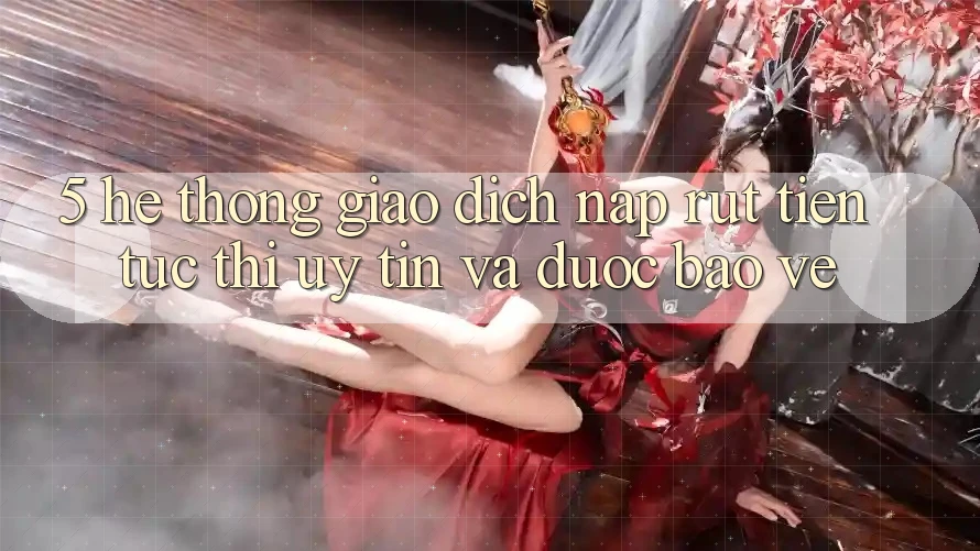 5. Hệ thống giao dịch nạp - rút tiền: Tức thì, uy tín và được bảo vệ 5. Hệ thống giao dịch nạp - rút tiền: Tức thì, uy tín và được bảo vệ
