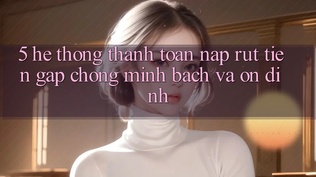 5. Hệ thống thanh toán nạp - rút tiền: Gấp chóng, minh bạch và ổn định 5. Hệ thống thanh toán nạp - rút tiền: Gấp chóng, minh bạch và ổn định