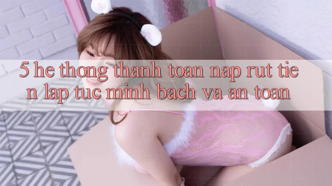 5. Hệ thống thanh toán nạp - rút tiền: Lập tức, minh bạch và an toàn 5. Hệ thống thanh toán nạp - rút tiền: Lập tức, minh bạch và an toàn