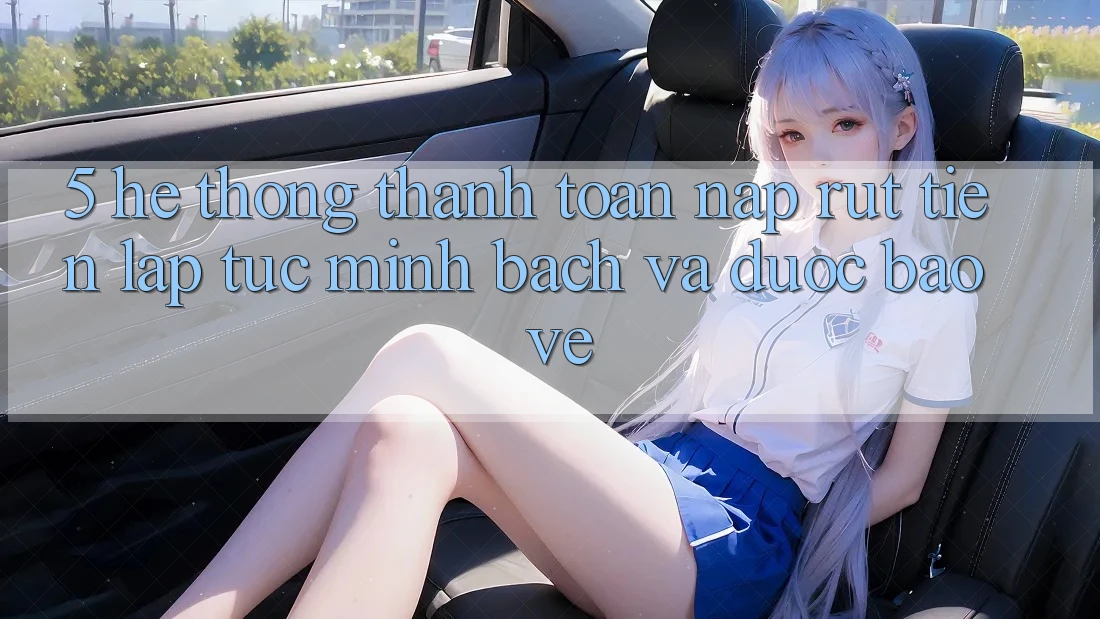 5. Hệ thống thanh toán nạp - rút tiền: Lập tức, minh bạch và được bảo vệ 5. Hệ thống thanh toán nạp - rút tiền: Lập tức, minh bạch và được bảo vệ