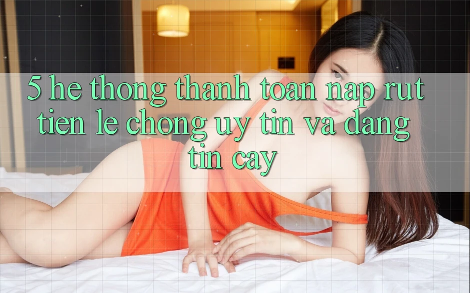 5. Hệ thống thanh toán nạp - rút tiền: Lẹ chóng, uy tín và đáng tin cậy 5. Hệ thống thanh toán nạp - rút tiền: Lẹ chóng, uy tín và đáng tin cậy