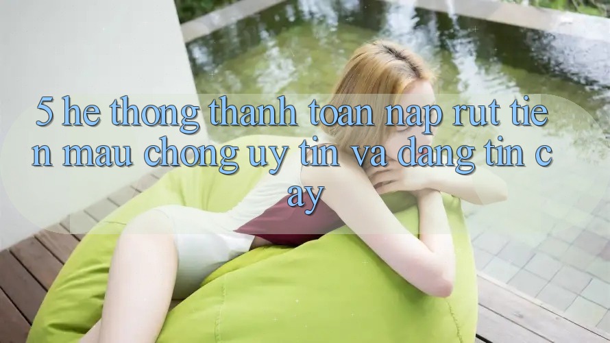 5. Hệ thống thanh toán nạp - rút tiền: Mau chóng, uy tín và đáng tin cậy