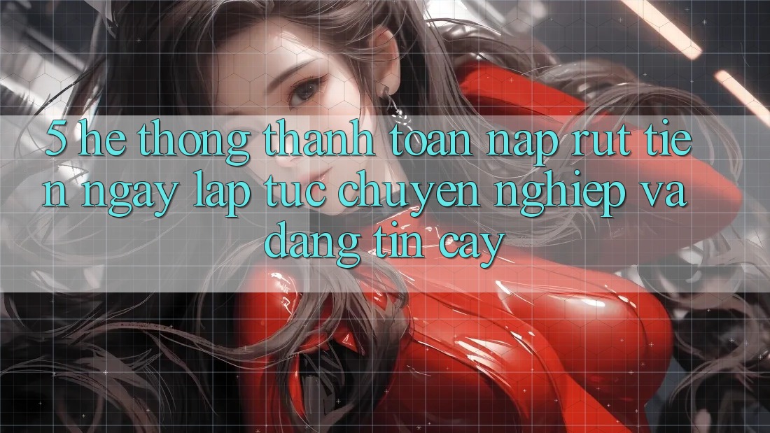 5. Hệ thống thanh toán nạp - rút tiền: Ngay lập tức, chuyên nghiệp và đáng tin cậy