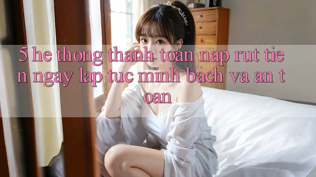 5. Hệ thống thanh toán nạp - rút tiền: Ngay lập tức, minh bạch và an toàn 5. Hệ thống thanh toán nạp - rút tiền: Ngay lập tức, minh bạch và an toàn