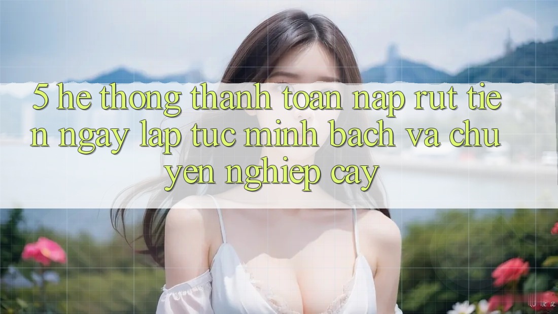 5. Hệ thống thanh toán nạp - rút tiền: Ngay lập tức, minh bạch và chuyên nghiệp cậy 5. Hệ thống thanh toán nạp - rút tiền: Ngay lập tức, minh bạch và chuyên nghiệp cậy
