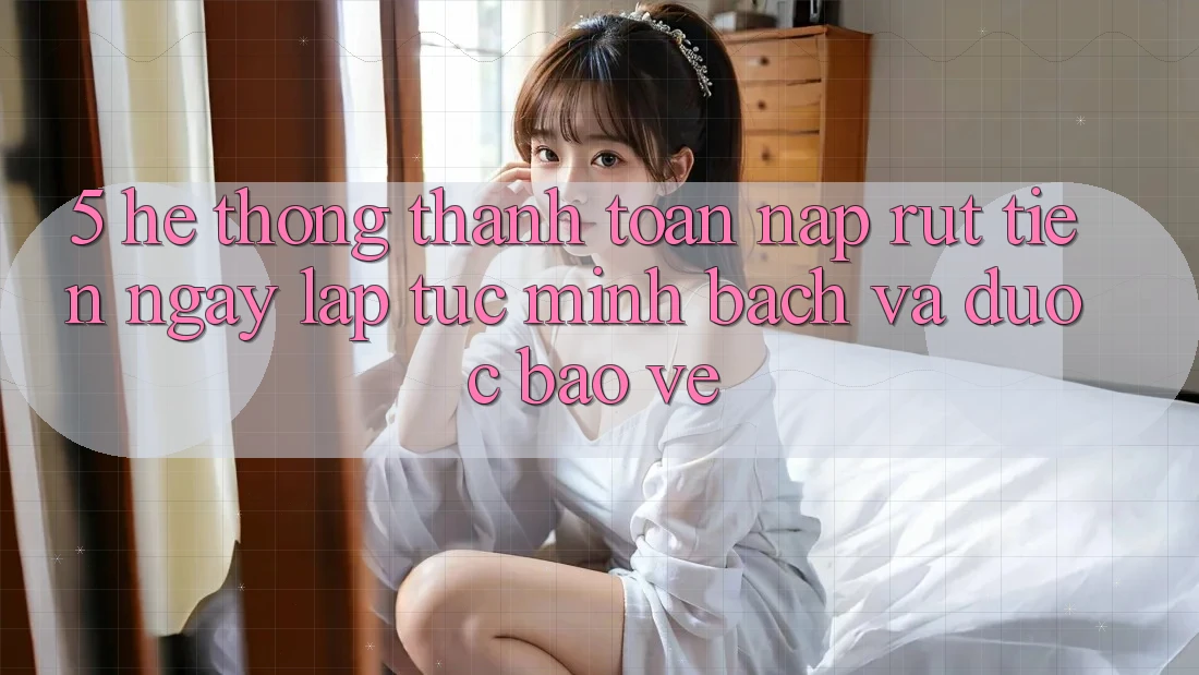 5. Hệ thống thanh toán nạp - rút tiền: Ngay lập tức, minh bạch và được bảo vệ 5. Hệ thống thanh toán nạp - rút tiền: Ngay lập tức, minh bạch và được bảo vệ