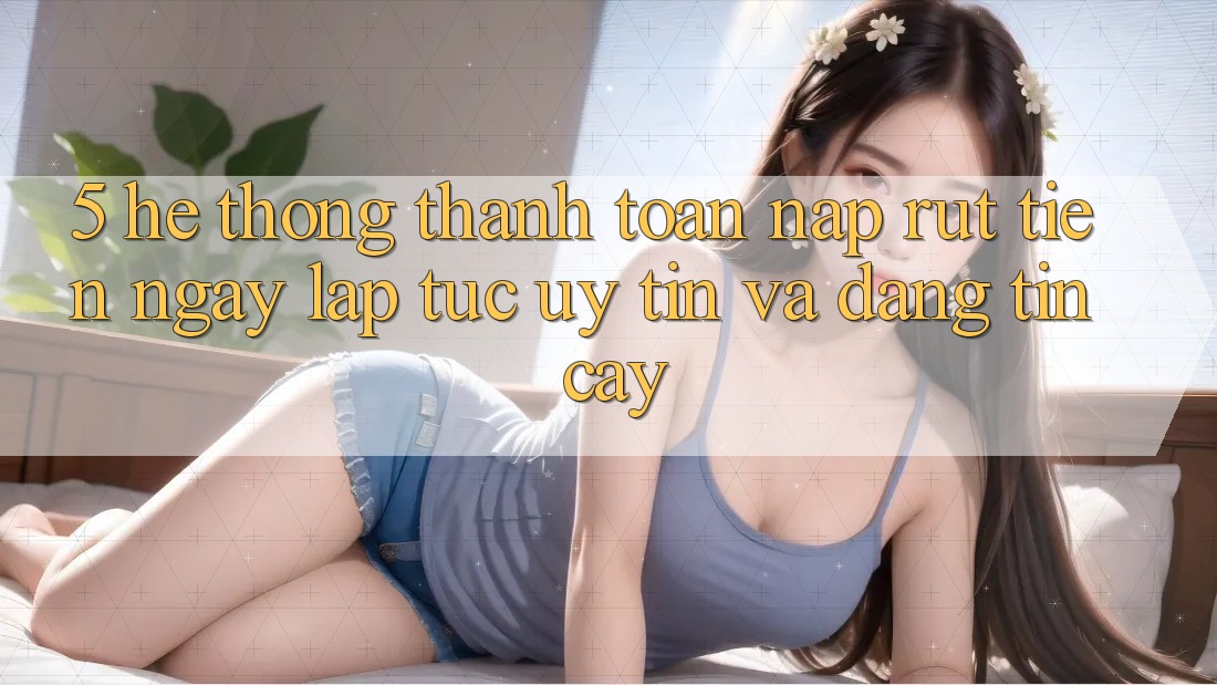 5. Hệ thống thanh toán nạp - rút tiền: Ngay lập tức, uy tín và đáng tin cậy 5. Hệ thống thanh toán nạp - rút tiền: Ngay lập tức, uy tín và đáng tin cậy