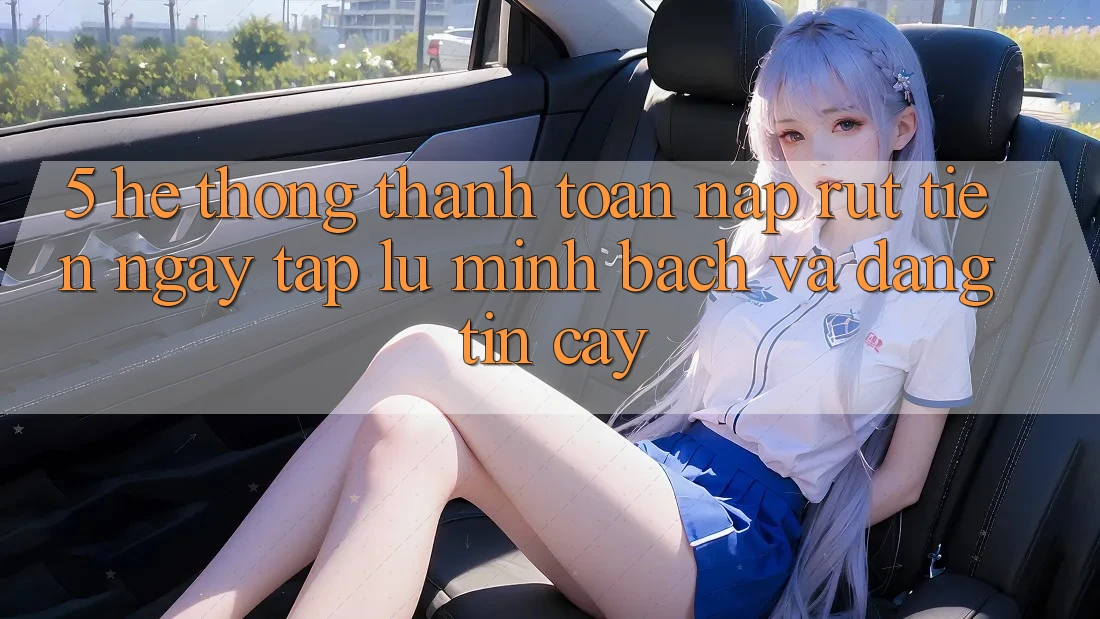 5. Hệ thống thanh toán nạp - rút tiền: Ngay tắp lự, minh bạch và đáng tin cậy