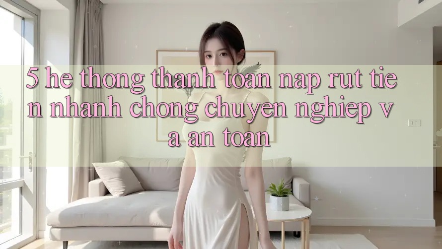 5. Hệ thống thanh toán nạp - rút tiền: Nhanh chóng, chuyên nghiệp và an toàn