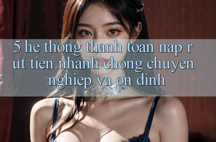 5. Hệ thống thanh toán nạp - rút tiền: Nhanh chóng, chuyên nghiệp và ổn định 5. Hệ thống thanh toán nạp - rút tiền: Nhanh chóng, chuyên nghiệp và ổn định