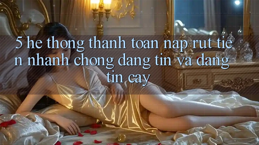 5. Hệ thống thanh toán nạp - rút tiền: Nhanh chóng, đáng tin và đáng tin cậy